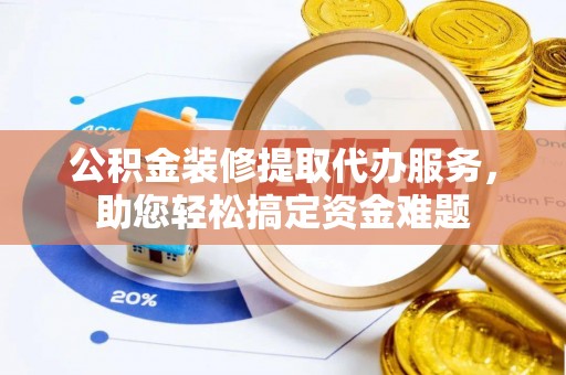 江陵公积金装修提取代办服务，助您轻松搞定资金难题