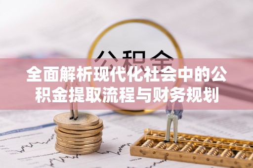 江陵全面解析现代化社会中的公积金提取流程与财务规划