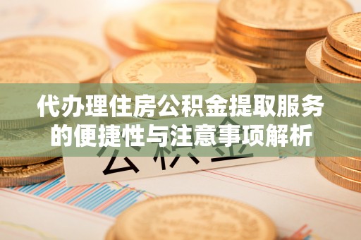 江陵代办理住房公积金提取服务的便捷性与注意事项解析