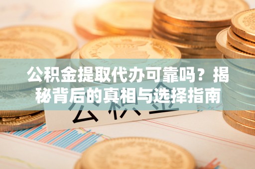 江陵公积金提取代办可靠吗？揭秘背后的真相与选择指南