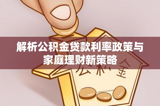 江陵解析公积金贷款利率政策与家庭理财新策略