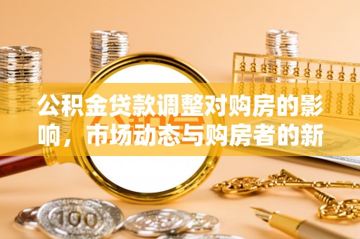 江陵公积金贷款调整对购房的影响，市场动态与购房者的新选择