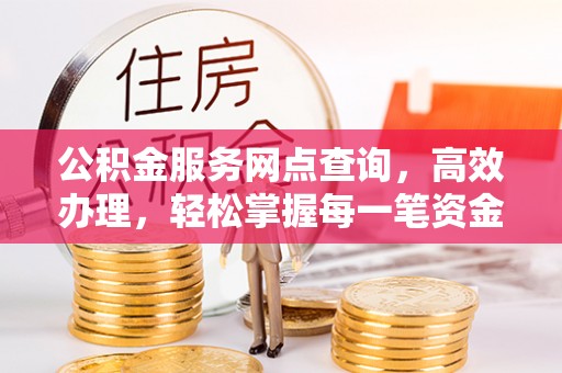 江陵公积金服务网点查询，高效办理，轻松掌握每一笔资金动态
