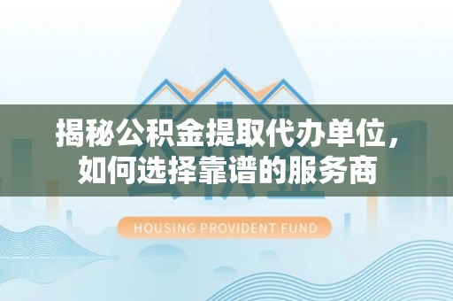 江陵揭秘公积金提取代办单位，如何选择靠谱的服务商