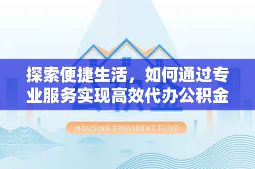 江陵探索便捷生活，如何通过专业服务实现高效代办公积金提取