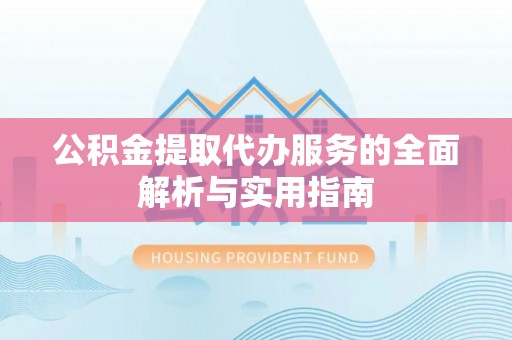 江陵公积金提取代办服务的全面解析与实用指南