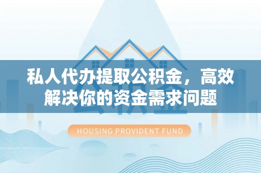 江陵私人代办提取公积金，高效解决你的资金需求问题