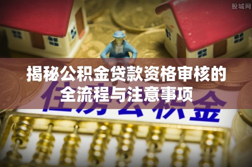 江陵揭秘公积金贷款资格审核的全流程与注意事项