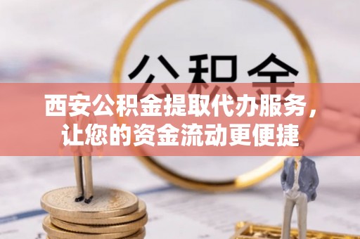 江陵西安公积金提取代办服务，让您的资金流动更便捷
