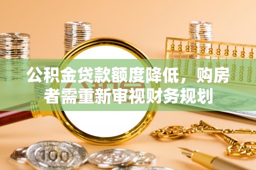 江陵公积金贷款额度降低，购房者需重新审视财务规划