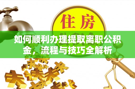 江陵如何顺利办理提取离职公积金，流程与技巧全解析