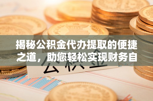 江陵揭秘公积金代办提取的便捷之道，助您轻松实现财务自由