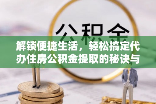 江陵解锁便捷生活，轻松搞定代办住房公积金提取的秘诀与技巧