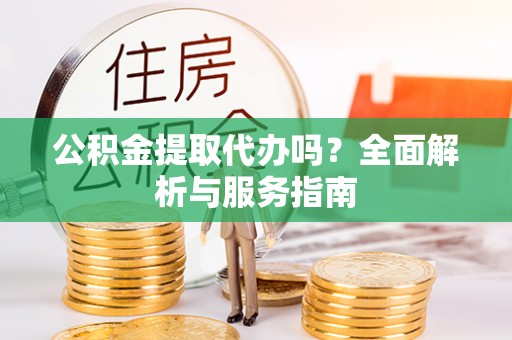 江陵公积金提取代办吗？全面解析与服务指南