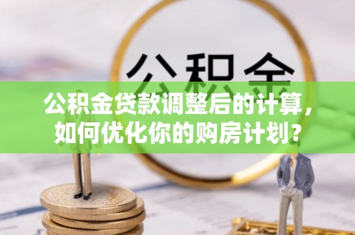 江陵公积金贷款调整后的计算，如何优化你的购房计划？