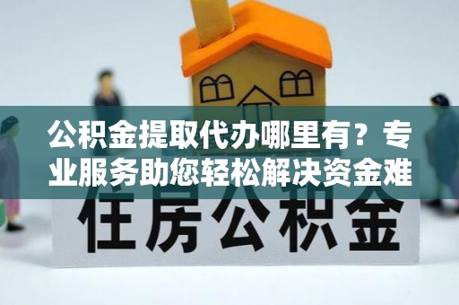 江陵公积金提取代办哪里有？专业服务助您轻松解决资金难题