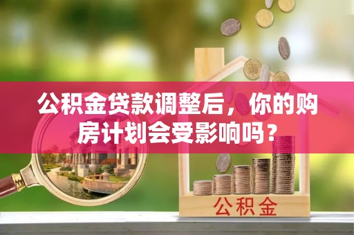 江陵公积金贷款调整后，你的购房计划会受影响吗？
