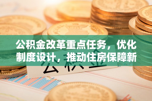 江陵公积金改革重点任务，优化制度设计，推动住房保障新发展