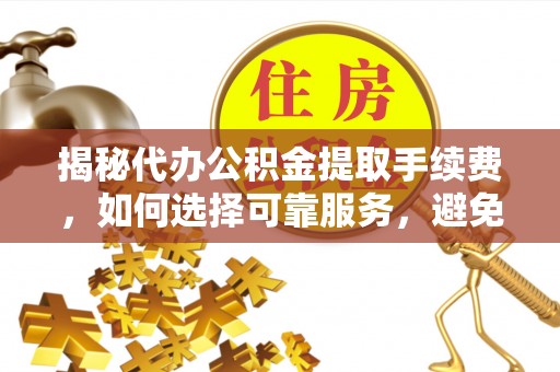 江陵揭秘代办公积金提取手续费，如何选择可靠服务，避免隐形陷阱