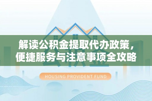 江陵解读公积金提取代办政策，便捷服务与注意事项全攻略
