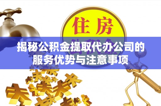 江陵揭秘公积金提取代办公司的服务优势与注意事项