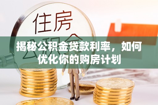江陵揭秘公积金贷款利率，如何优化你的购房计划