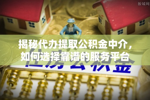 江陵揭秘代办提取公积金中介，如何选择靠谱的服务平台