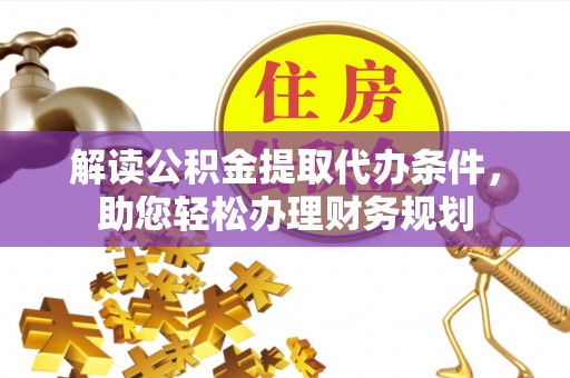 江陵解读公积金提取代办条件，助您轻松办理财务规划