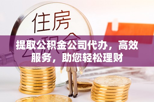 江陵提取公积金公司代办，高效服务，助您轻松理财