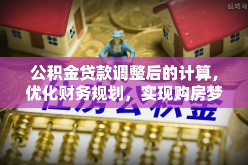 江陵公积金贷款调整后的计算，优化财务规划，实现购房梦想