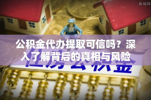 江陵公积金代办提取可信吗？深入了解背后的真相与风险