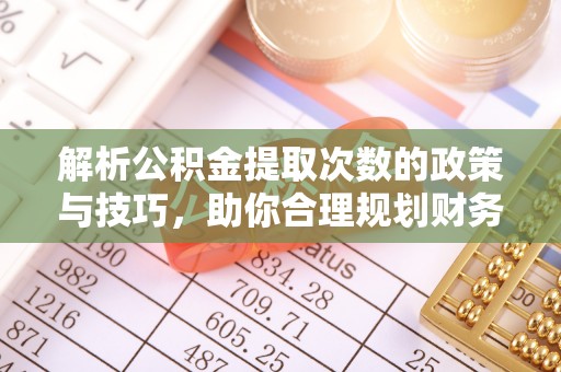 江陵解析公积金提取次数的政策与技巧，助你合理规划财务未来