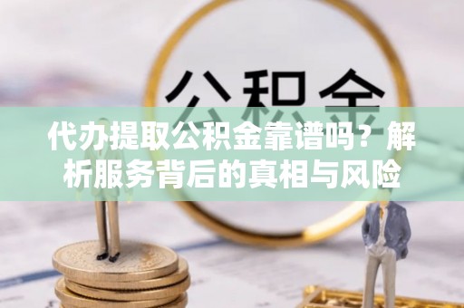 江陵代办提取公积金靠谱吗？解析服务背后的真相与风险