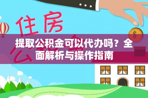 江陵提取公积金可以代办吗？全面解析与操作指南