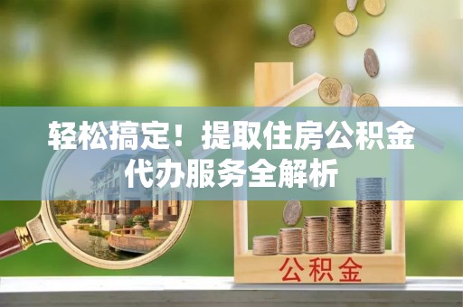 江陵轻松搞定！提取住房公积金代办服务全解析