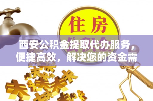 江陵西安公积金提取代办服务，便捷高效，解决您的资金需求