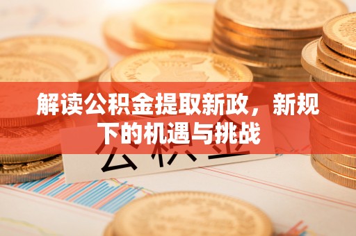 江陵解读公积金提取新政，新规下的机遇与挑战