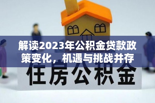 江陵解读2023年公积金贷款政策变化，机遇与挑战并存