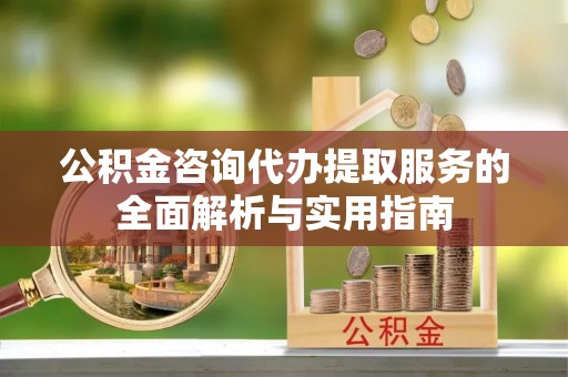 江陵公积金咨询代办提取服务的全面解析与实用指南