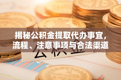 江陵揭秘公积金提取代办事宜，流程、注意事项与合法渠道