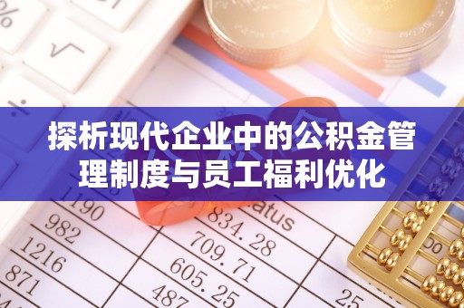 江陵探析现代企业中的公积金管理制度与员工福利优化