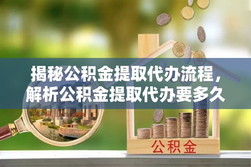 江陵揭秘公积金提取代办流程，解析公积金提取代办要多久的真相