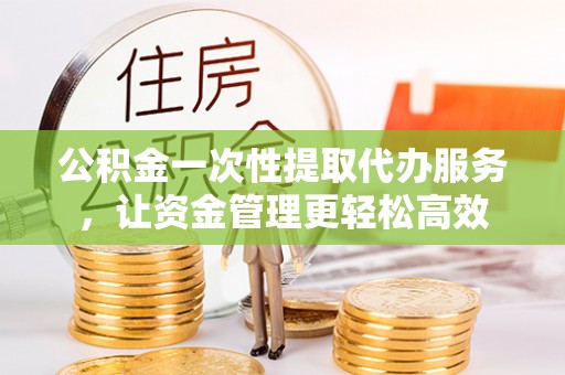 江陵公积金一次性提取代办服务，让资金管理更轻松高效
