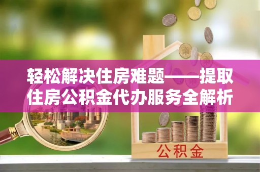 江陵轻松解决住房难题——提取住房公积金代办服务全解析