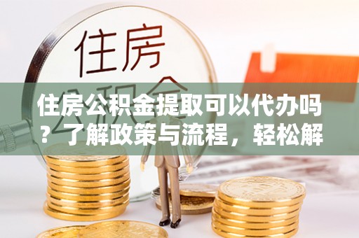 江陵住房公积金提取可以代办吗？了解政策与流程，轻松解决你的疑问
