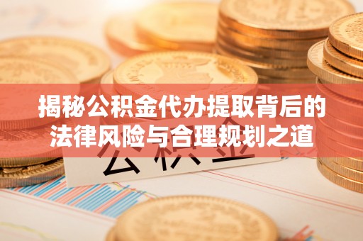 江陵揭秘公积金代办提取背后的法律风险与合理规划之道