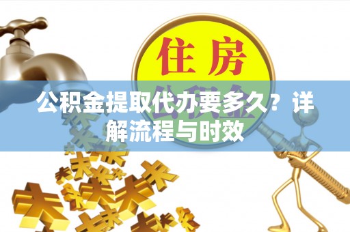 江陵公积金提取代办要多久？详解流程与时效