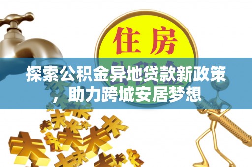 江陵探索公积金异地贷款新政策，助力跨城安居梦想