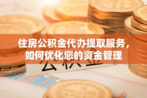 江陵住房公积金代办提取服务，如何优化您的资金管理