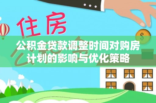 江陵公积金贷款调整时间对购房计划的影响与优化策略